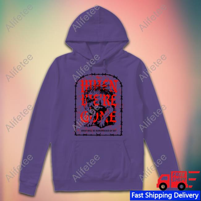 Isananika When We're Gone What Will Be Remembered Of Us T-Shirt, Hoodie, Tank Top, Sweater And Long Sleeve T-Shirt Isananika When We're Gone What Will Be Remembered Of Us T-Shirt, Hoodie, Tank Top, Sweater And Long Sleeve T-Shirt