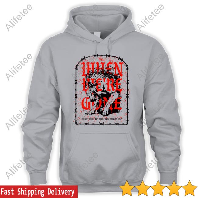 Isananika When We're Gone What Will Be Remembered Of Us T-Shirt, Hoodie, Tank Top, Sweater And Long Sleeve T-Shirt Isananika When We're Gone What Will Be Remembered Of Us T-Shirt, Hoodie, Tank Top, Sweater And Long Sleeve T-Shirt