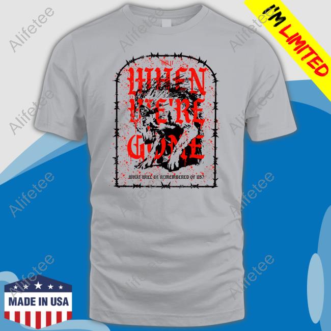 Isananika When We're Gone What Will Be Remembered Of Us T-Shirt, Hoodie, Tank Top, Sweater And Long Sleeve T-Shirt Isananika When We're Gone What Will Be Remembered Of Us T-Shirt, Hoodie, Tank Top, Sweater And Long Sleeve T-Shirt