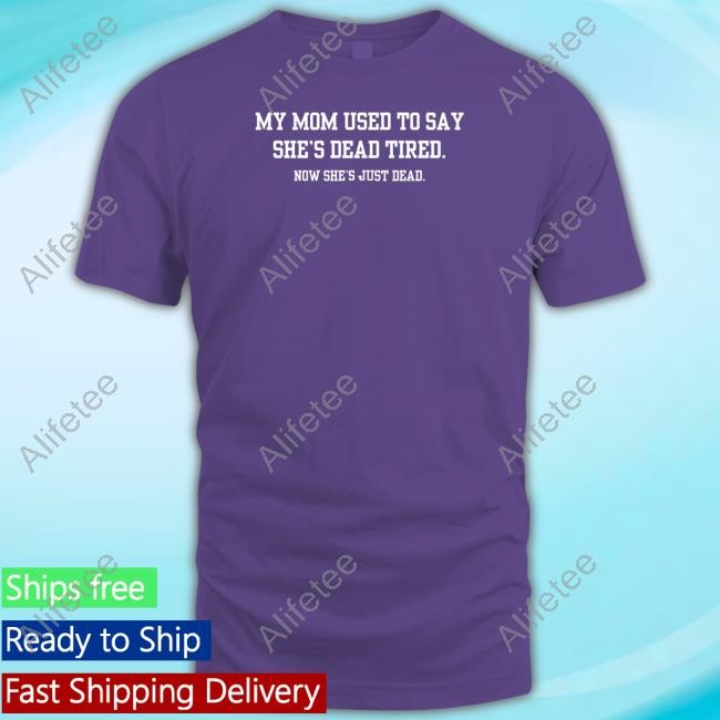 My Mom Used To Say She's Dead Tired Now She's Just Dead T Shirt