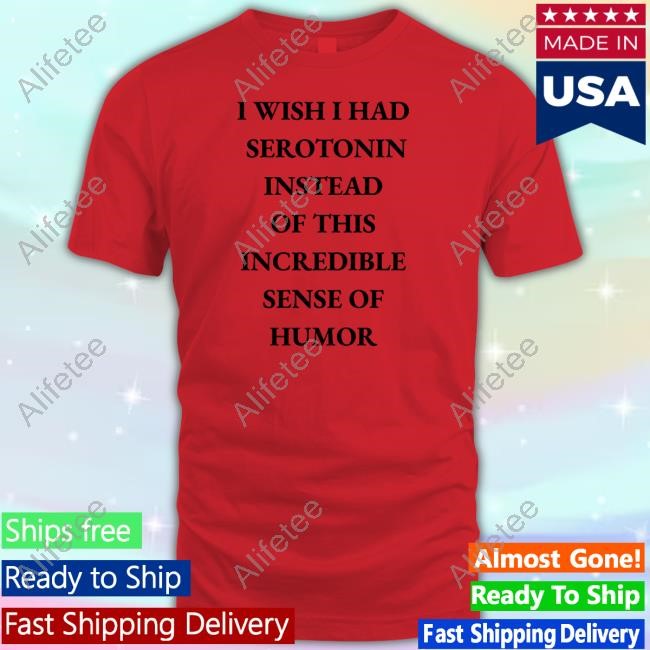 Limted I Wish I Had Serotonin Instead Of This Incredible Sense Of Humor Shirt