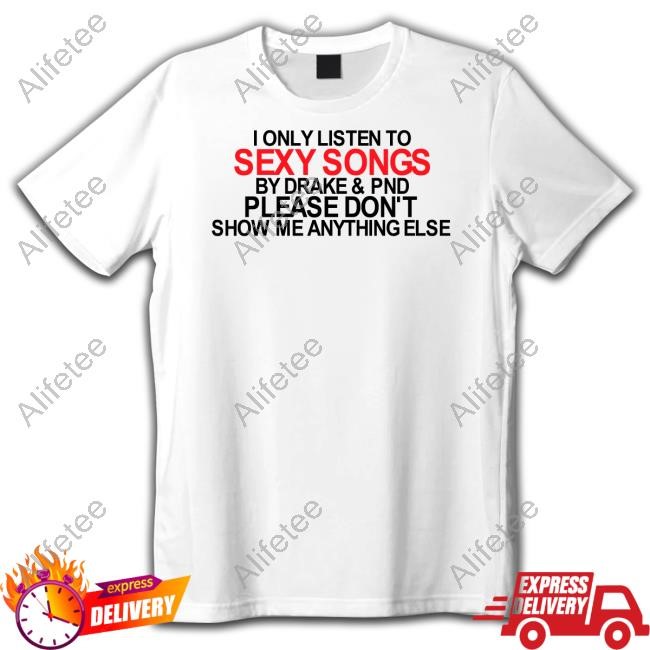 I Only Listen To Sexy Songs By Drake & Pnd Please Don't Show Me Anything Else Limted Shirt