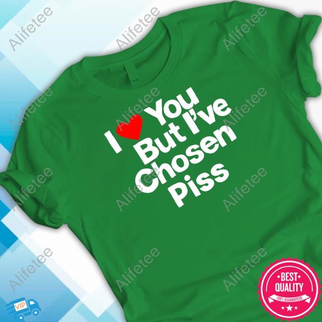 I Love You But I've Chosen Piss Shirts