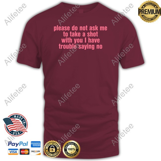 Please Do Not Ask Me To Take A Shot With You I Have Trouble Saying No Tee Shirt
